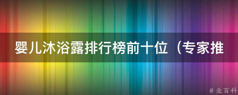 婴儿沐浴露排行榜前十位_专家推荐，宝宝健康无忧