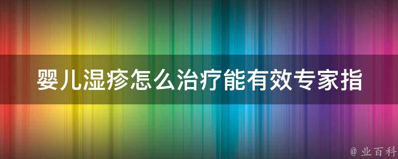 婴儿湿疹怎么治疗能有效_专家指导+家庭护理实践。