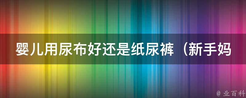 婴儿用尿布好还是纸尿裤_新手妈妈必看：如何选择最适合宝宝的尿布？