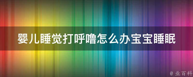 婴儿睡觉打呼噜怎么办_宝宝睡眠小妙招，告别打呼噜困扰。