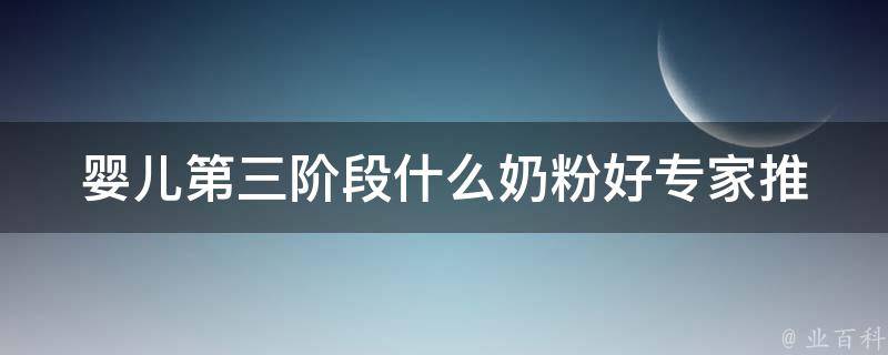 婴儿第三阶段什么奶粉好_专家推荐的10种高品质奶粉。