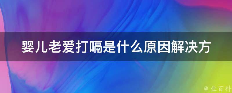 婴儿老爱打嗝是什么原因_解决方法大全