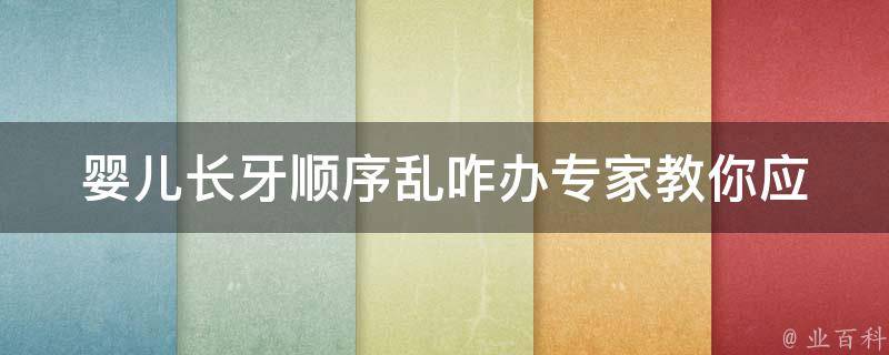 婴儿长牙顺序乱咋办_专家教你应对宝宝长牙的100种方法。