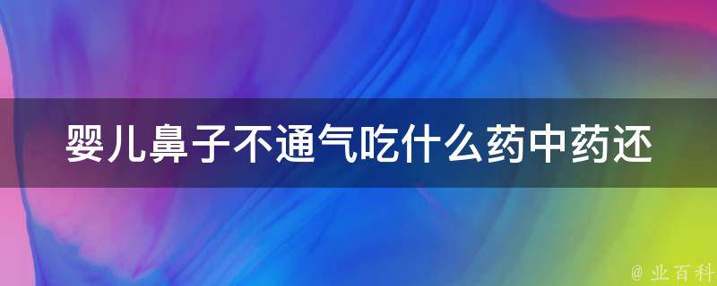 婴儿鼻子不通气吃什么药_中药还是西药？10种有效缓解婴儿鼻塞的方法。