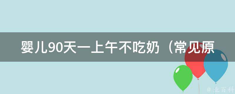 婴儿90天一上午不吃奶_常见原因和解决方法