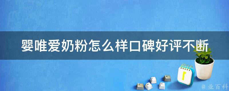 婴唯爱奶粉怎么样_口碑好评不断，专家推荐的优质奶粉。