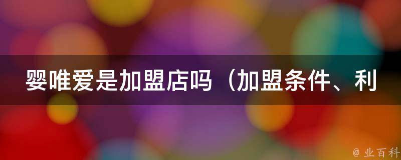 婴唯爱是加盟店吗_加盟条件、利润分析、加盟费用全解析