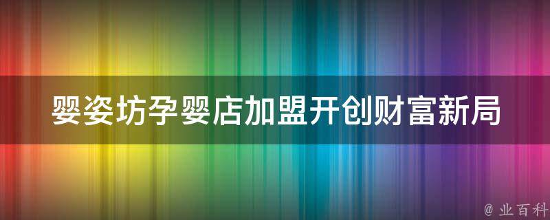 婴姿坊孕婴店加盟(开创财富新局，轻松打造优质母婴店铺)。