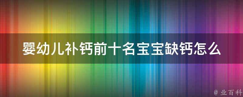 婴幼儿补钙前十名_宝宝缺钙怎么办？这些食物不容错过！