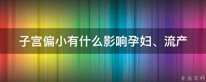 子宫偏小有什么影响_孕妇、流产、生育、治疗等相关问题