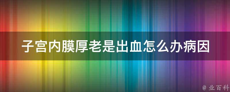 子宫内膜厚老是出血怎么办_病因分析及有效治疗方法。