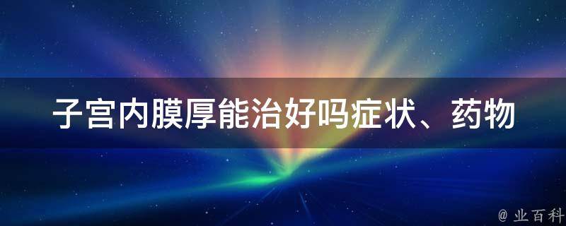 子宫内膜厚能治好吗_症状、药物、手术、中医都有哪些治疗方法。