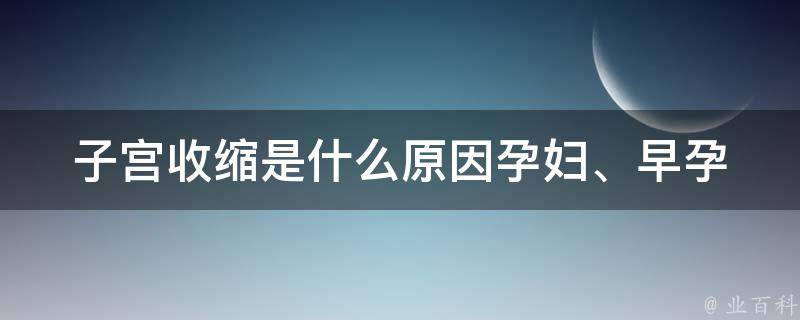 子宫收缩是什么原因_孕妇、早孕、产后、痛经、宫缩、疼痛