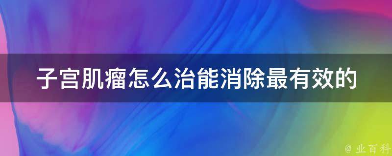 子宫肌瘤怎么治能消除_最有效的治疗方法和预防措施