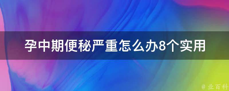 孕中期便秘严重怎么办_8个实用方法让你告别便秘困扰。