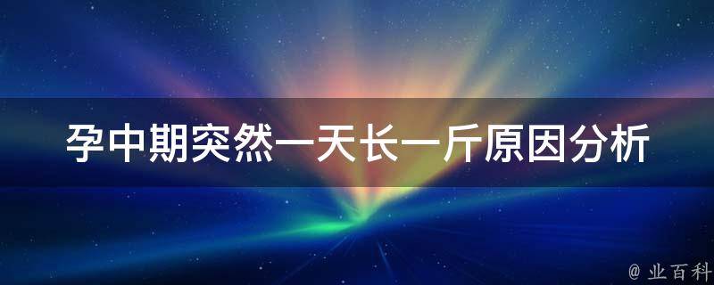 孕中期突然一天长一斤_原因分析及解决方法