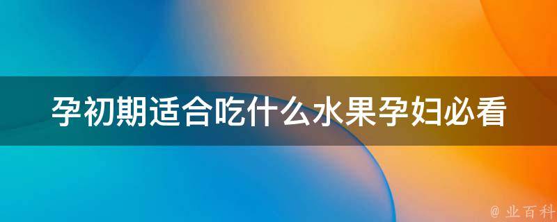 孕初期适合吃什么水果_孕妇必看！孕初期吃哪些水果好？