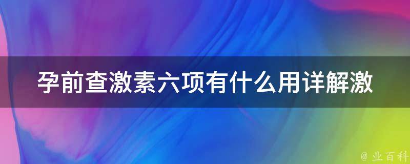 孕前查激素六项有什么用(详解激素检查项目及其意义)。