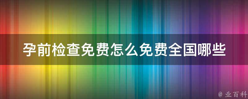 孕前检查免费怎么免费(全国哪些医院可以做免费孕前检查)。