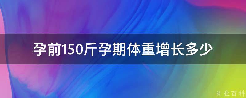 孕前150斤孕期体重增长多少(孕妇体重控制、饮食指南、运动建议)