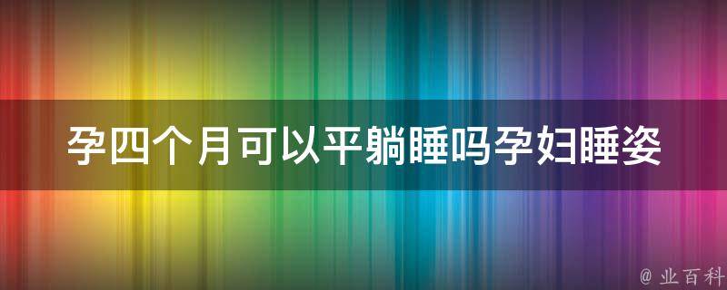 孕四个月可以平躺睡吗(孕妇睡姿解析，孕期睡眠注意事项)。