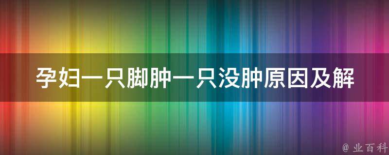 孕妇一只脚肿一只没肿(原因及解决方法)