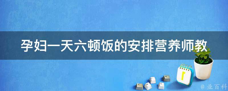 孕妇一天六顿饭的安排(营养师教你如何科学合理安排孕期饮食)