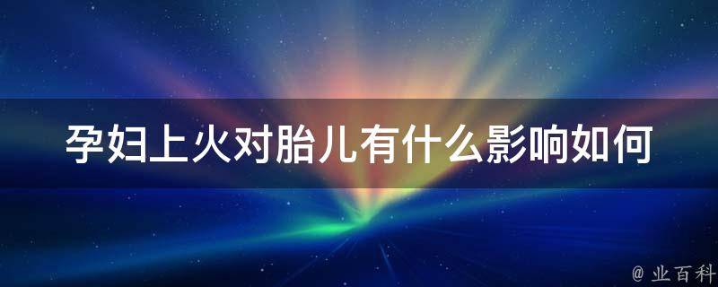 孕妇上火对胎儿有什么影响(如何缓解孕期上火症状、营养调理)