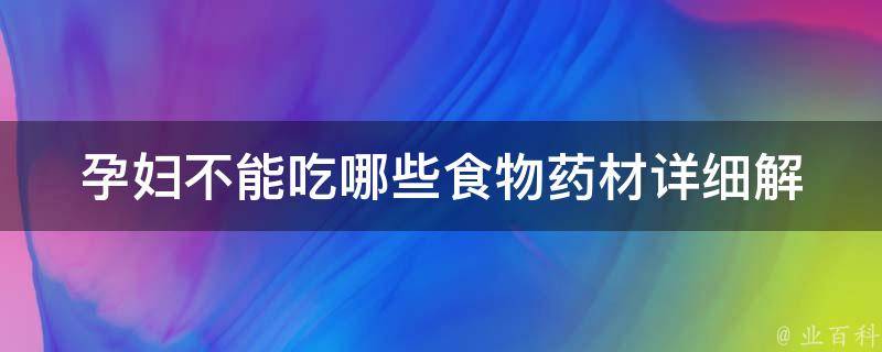 孕妇不能吃哪些食物药材_详细解析，千万别忽视。