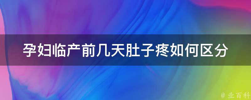 孕妇临产前几天肚子疼_如何区分真假宫缩、缓解方法、注意事项。