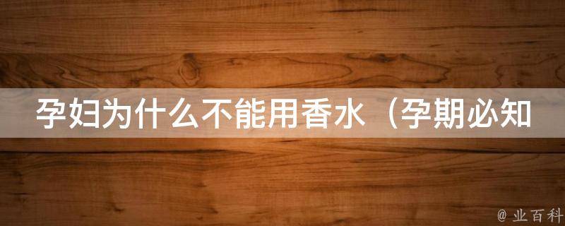 孕妇为什么不能用香水_孕期必知：香水对胎儿的影响及替代品推荐