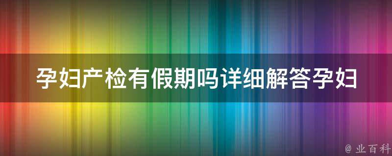 孕妇产检有假期吗_详细解答孕妇产检时间、频率及注意事项