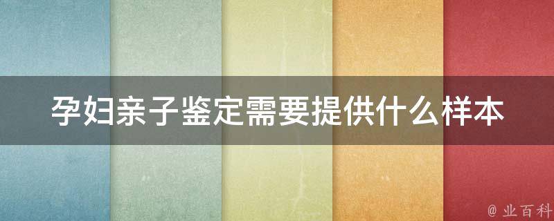 孕妇亲子鉴定需要提供什么样本_详解样本类型和采集方法。