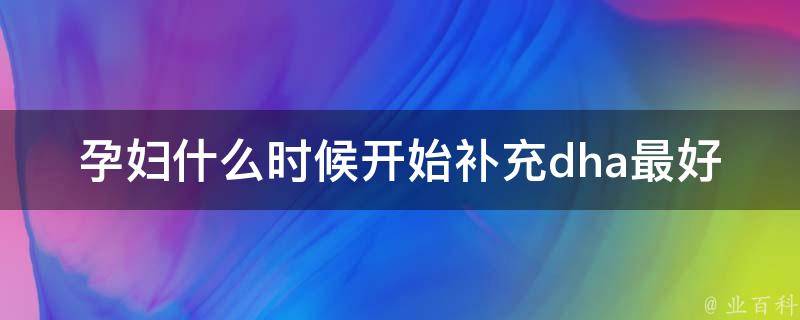 孕妇什么时候开始补充dha最好_专家推荐孕期dha补充时间及注意事项