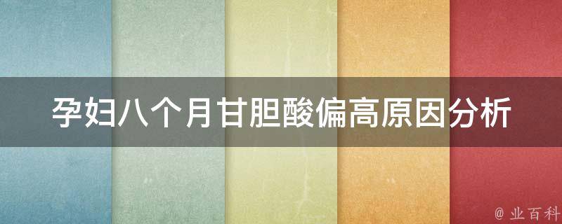 孕妇八个月甘胆酸偏高_原因分析及应对措施。