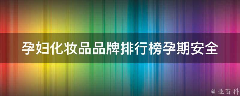 孕妇化妆品品牌排行榜(孕期安全必须知道的10大品牌)。