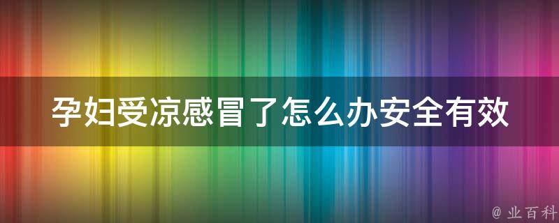 孕妇受凉感冒了怎么办_安全有效的孕妇感冒治疗方法