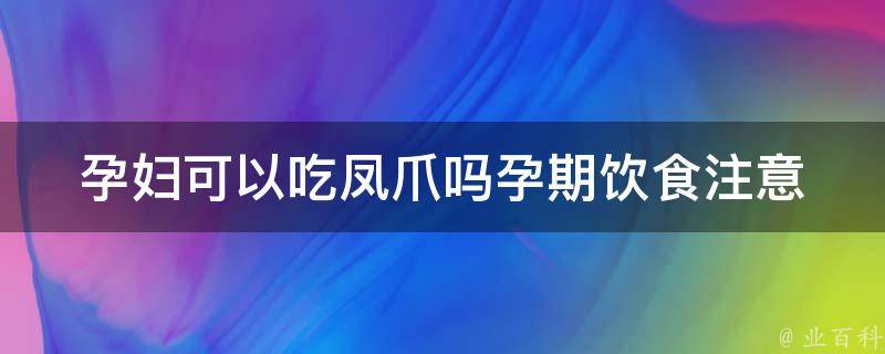 孕妇可以吃凤爪吗_孕期饮食注意事项及营养需求。