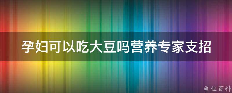 孕妇可以吃大豆吗_营养专家支招：孕期大豆食用的正确姿势。