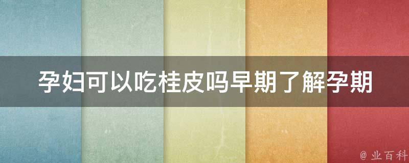 孕妇可以吃桂皮吗早期_了解孕期饮食禁忌，桂皮是否适合孕妇食用。