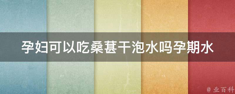 孕妇可以吃桑葚干泡水吗_孕期水果禁忌及营养价值分析