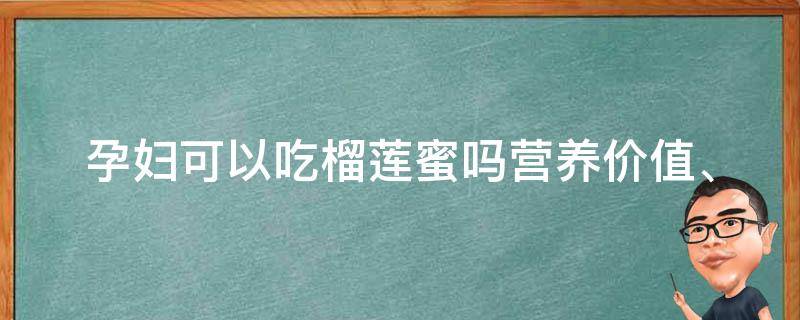 孕妇可以吃榴莲蜜吗_营养价值、禁忌症状和食用方法详解。