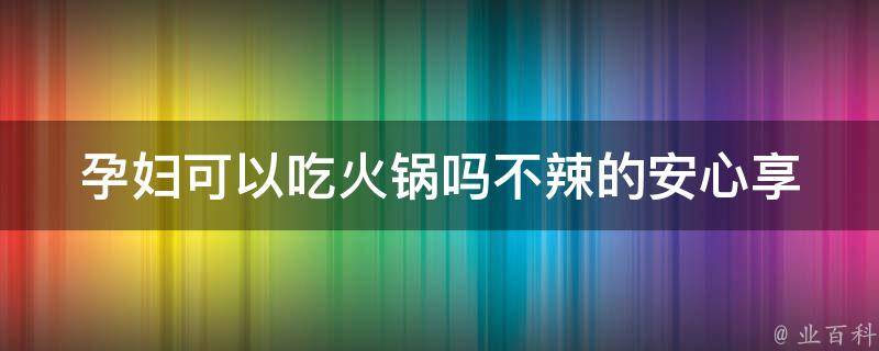 孕妇可以吃火锅吗不辣的_安心享受美食，孕期饮食宜忌全解析。