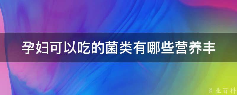 孕妇可以吃的菌类有哪些_营养丰富的7种适合孕妇食用的菌类。