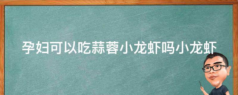 孕妇可以吃蒜蓉小龙虾吗_小龙虾孕妇能否食用、孕妇可以吃的海鲜推荐