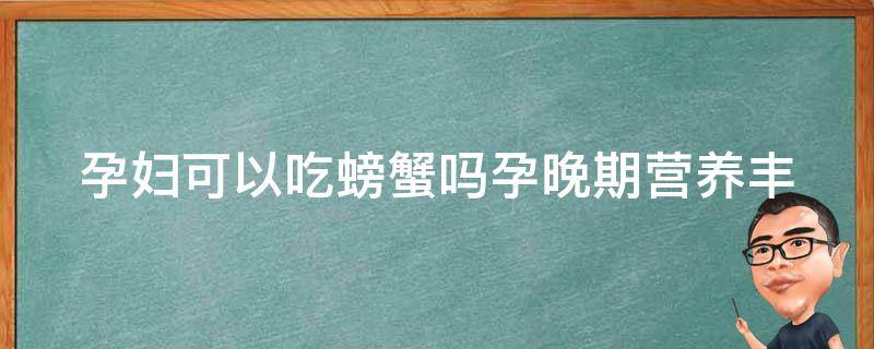 孕妇可以吃螃蟹吗孕晚期_营养丰富的孕妇适宜食用螃蟹的正确方法。