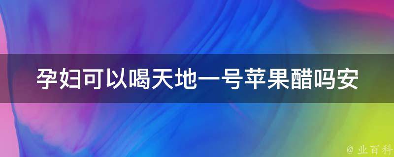 孕妇可以喝天地一号苹果醋吗_安全喝法及注意事项