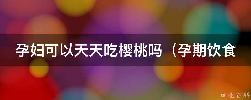 孕妇可以天天吃樱桃吗_孕期饮食注意事项和营养价值