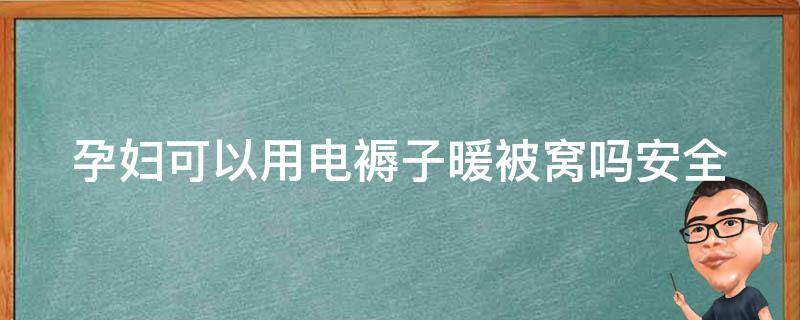 孕妇可以用电褥子暖被窝吗(安全指南+注意事项)