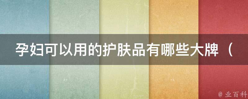 孕妇可以用的护肤品有哪些大牌_孕妇必备：安全温和、有效补水、无添加的护肤品推荐